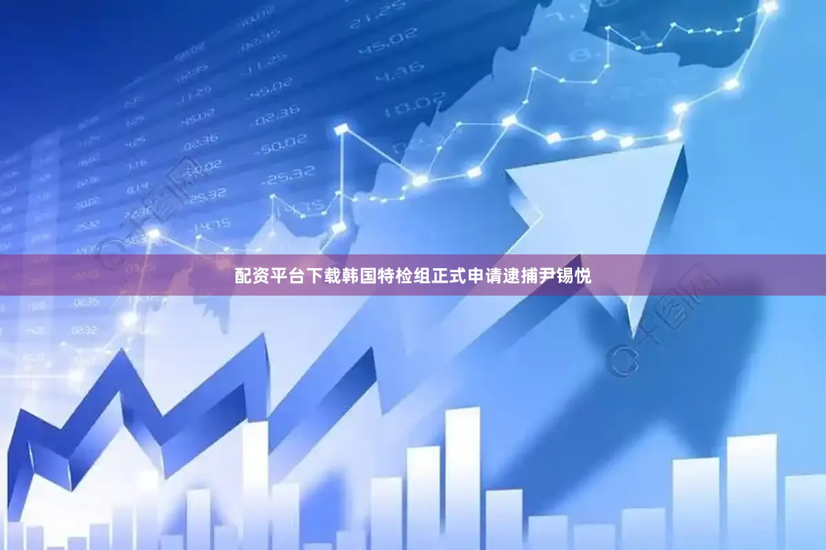 配资平台下载韩国特检组正式申请逮捕尹锡悦