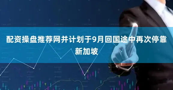 配资操盘推荐网并计划于9月回国途中再次停靠新加坡