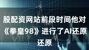 股配资网站前段时间他对《拳皇98》进行了AI还原