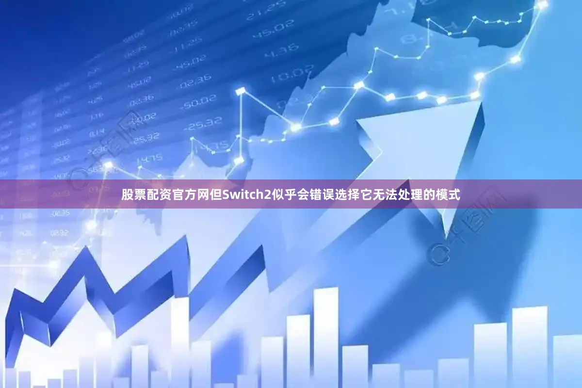 股票配资官方网但Switch2似乎会错误选择它无法处理的模式