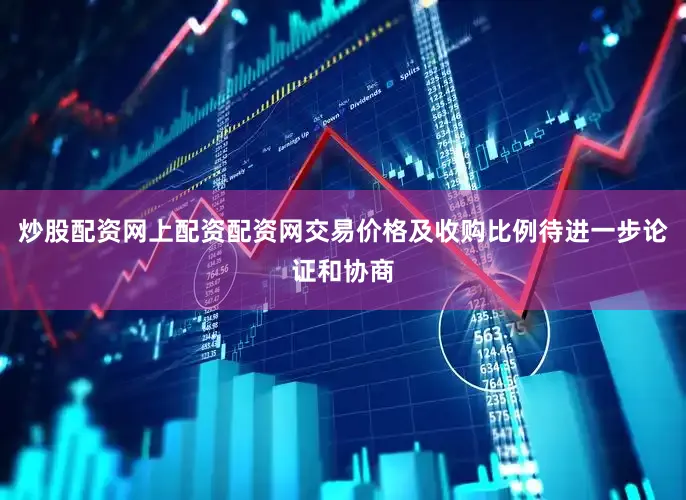 炒股配资网上配资配资网交易价格及收购比例待进一步论证和协商