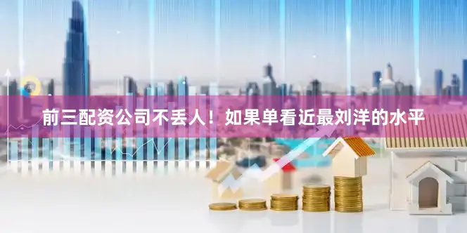 前三配资公司不丢人！如果单看近最刘洋的水平