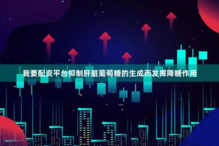 我要配资平台抑制肝脏葡萄糖的生成而发挥降糖作用