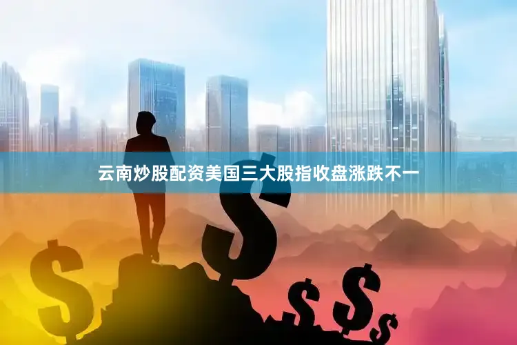云南炒股配资美国三大股指收盘涨跌不一
