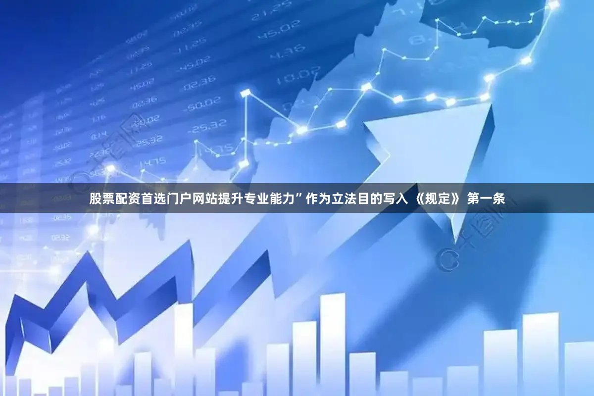 股票配资首选门户网站提升专业能力”作为立法目的写入 《规定》 第一条