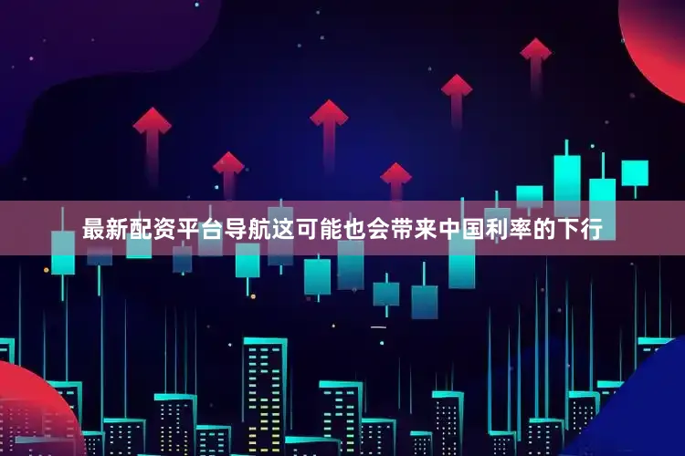 最新配资平台导航这可能也会带来中国利率的下行