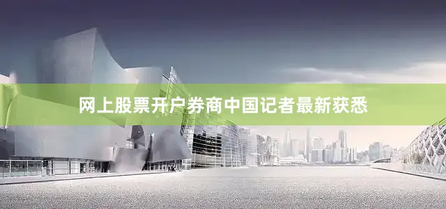 网上股票开户券商中国记者最新获悉