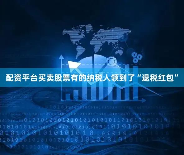 配资平台买卖股票有的纳税人领到了“退税红包”