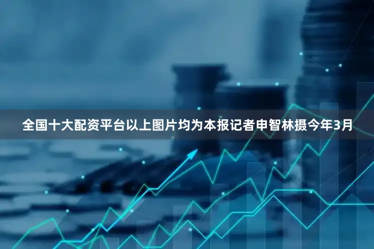 全国十大配资平台以上图片均为本报记者申智林摄今年3月
