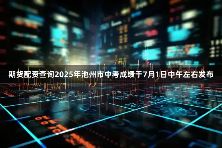 期货配资查询2025年池州市中考成绩于7月1日中午左右发布