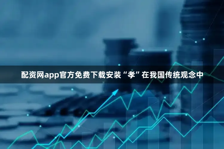 配资网app官方免费下载安装“孝”在我国传统观念中