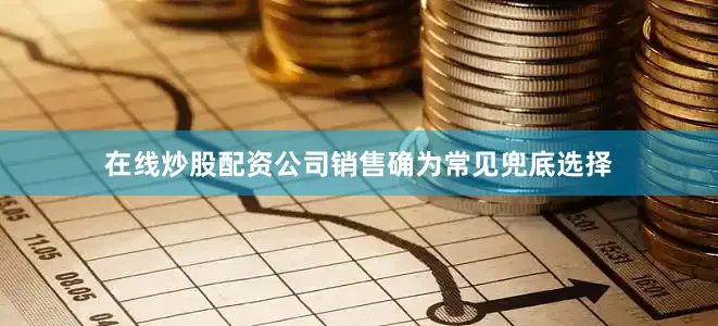 在线炒股配资公司销售确为常见兜底选择