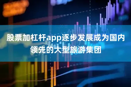 股票加杠杆app逐步发展成为国内领先的大型旅游集团