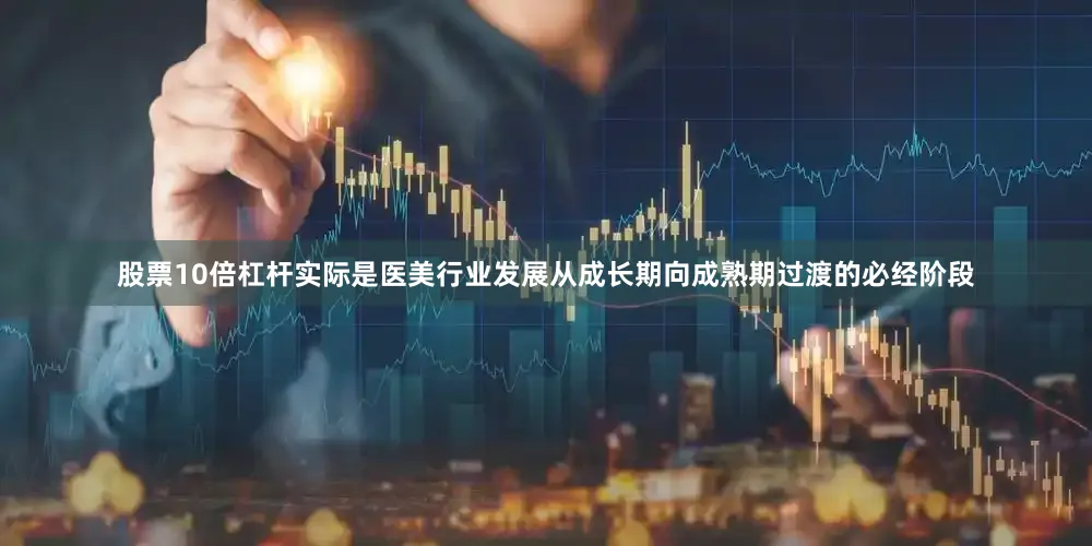 股票10倍杠杆实际是医美行业发展从成长期向成熟期过渡的必经阶段