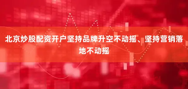 北京炒股配资开户坚持品牌升空不动摇、坚持营销落地不动摇
