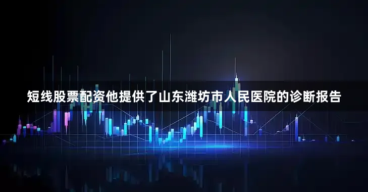短线股票配资他提供了山东潍坊市人民医院的诊断报告