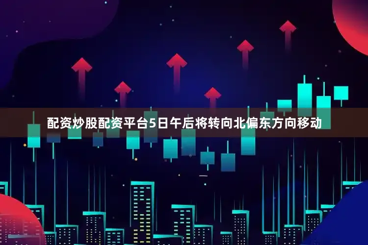 配资炒股配资平台5日午后将转向北偏东方向移动