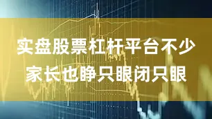 实盘股票杠杆平台不少家长也睁只眼闭只眼