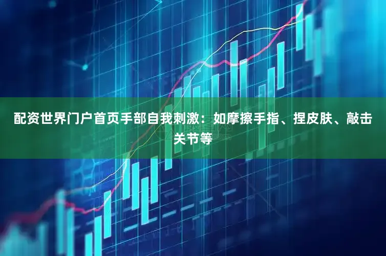 配资世界门户首页手部自我刺激：如摩擦手指、捏皮肤、敲击关节等