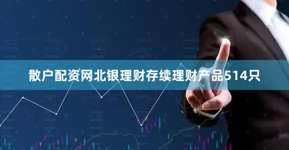 散户配资网北银理财存续理财产品514只