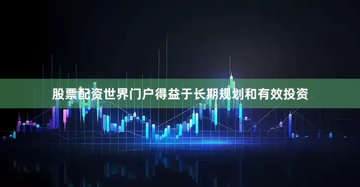股票配资世界门户得益于长期规划和有效投资