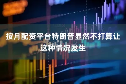 按月配资平台特朗普显然不打算让这种情况发生
