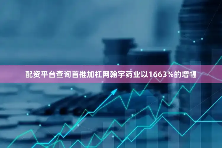 配资平台查询首推加杠网翰宇药业以1663%的增幅