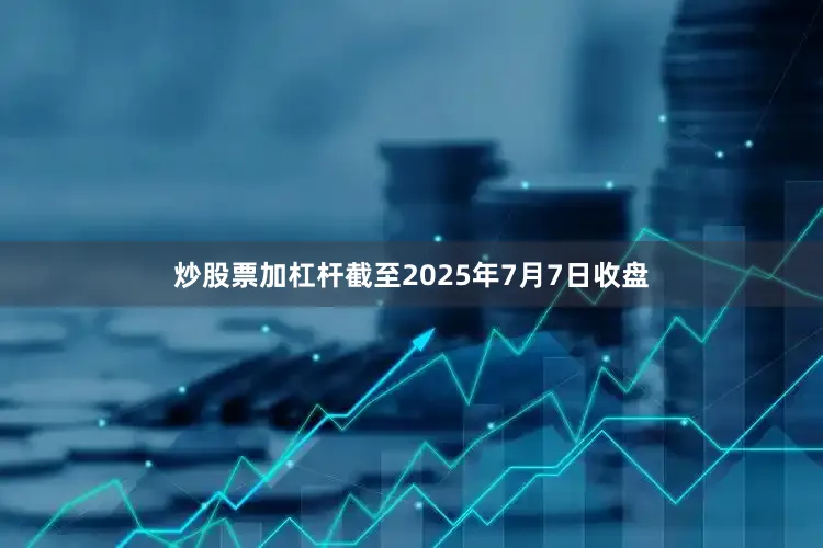 炒股票加杠杆截至2025年7月7日收盘