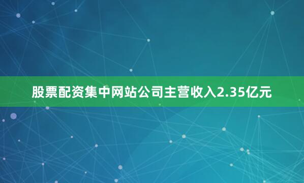 股票配资集中网站公司主营收入2.35亿元
