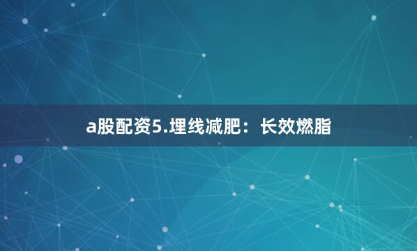 a股配资5.埋线减肥：长效燃脂