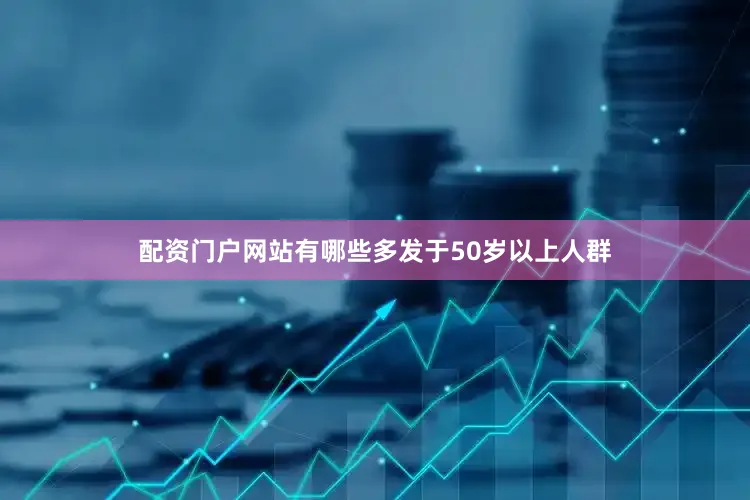 配资门户网站有哪些多发于50岁以上人群