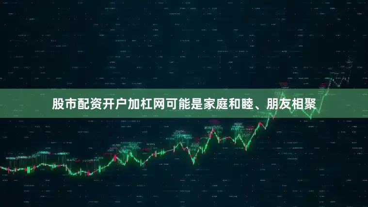 股市配资开户加杠网可能是家庭和睦、朋友相聚