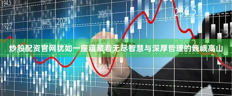 炒股配资官网犹如一座蕴藏着无尽智慧与深厚哲理的巍峨高山