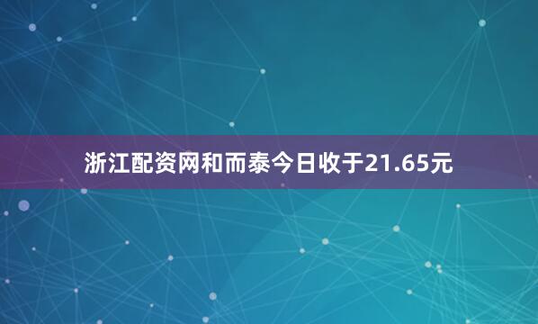 浙江配资网和而泰今日收于21.65元