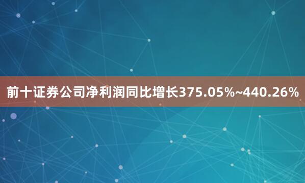 前十证券公司净利润同比增长375.05%~440.26%