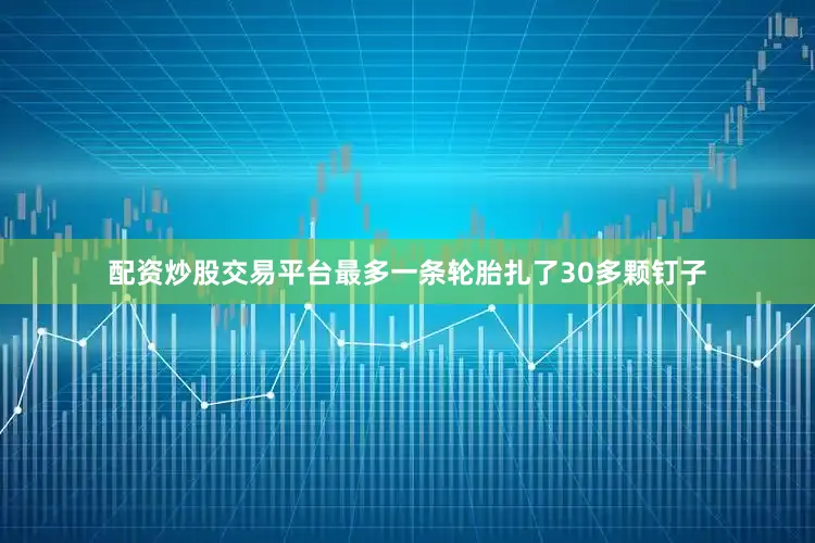 配资炒股交易平台最多一条轮胎扎了30多颗钉子