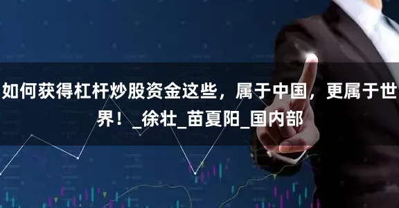 如何获得杠杆炒股资金这些，属于中国，更属于世界！_徐壮_苗夏阳_国内部