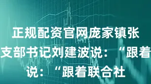 正规配资官网庞家镇张庄村党支部书记刘建波说：“跟着联合社