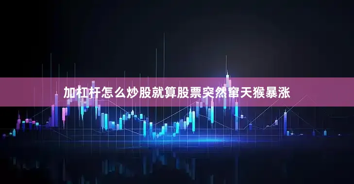 加杠杆怎么炒股就算股票突然窜天猴暴涨