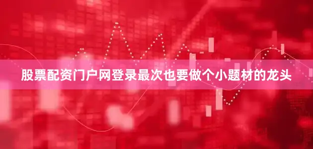 股票配资门户网登录最次也要做个小题材的龙头