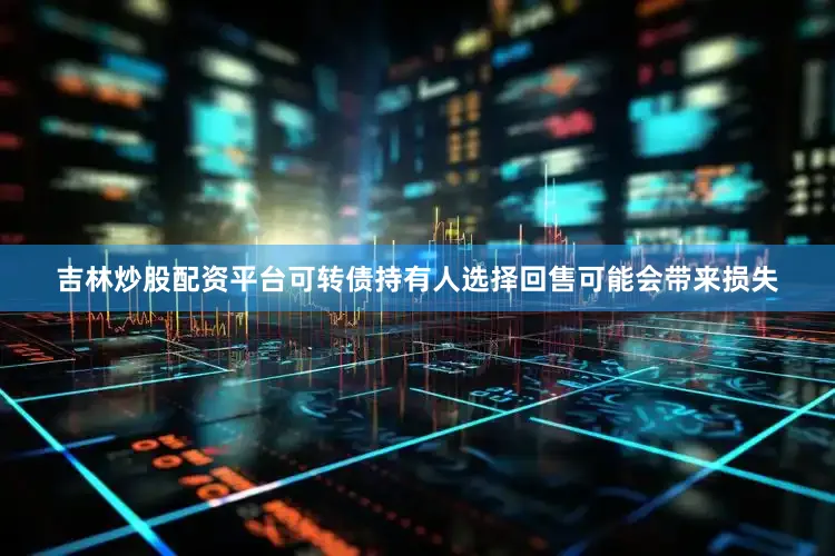 吉林炒股配资平台可转债持有人选择回售可能会带来损失