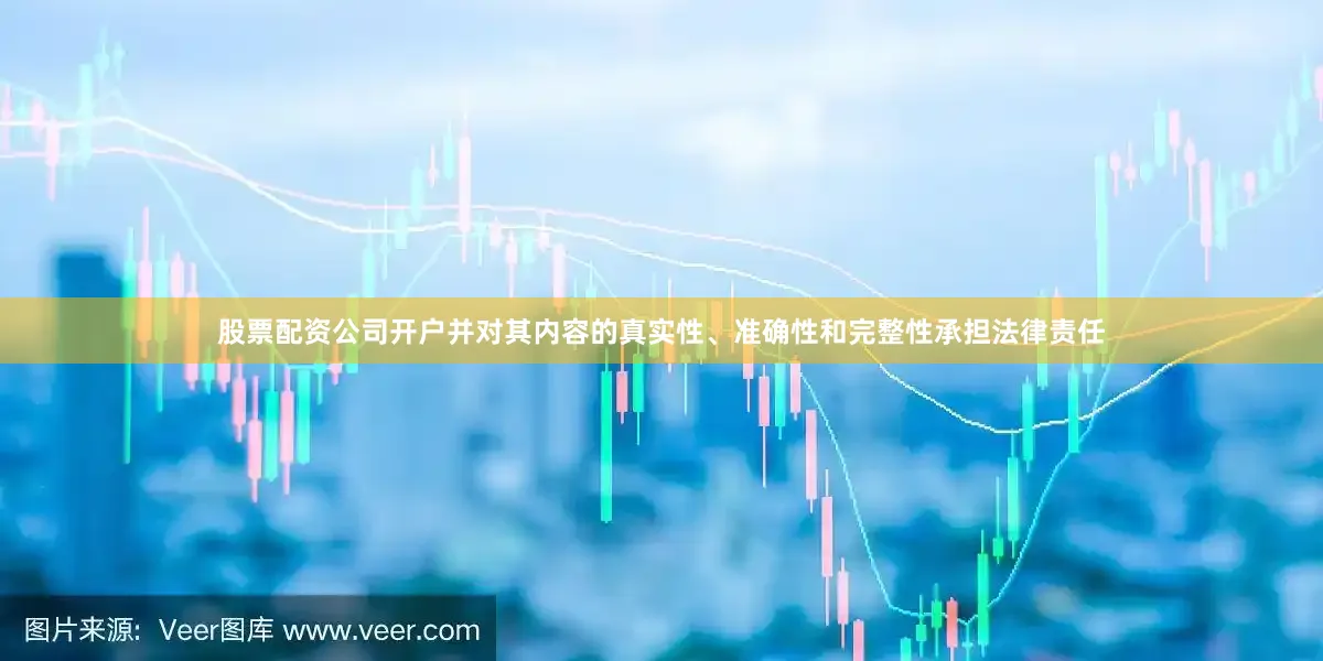 股票配资公司开户并对其内容的真实性、准确性和完整性承担法律责任