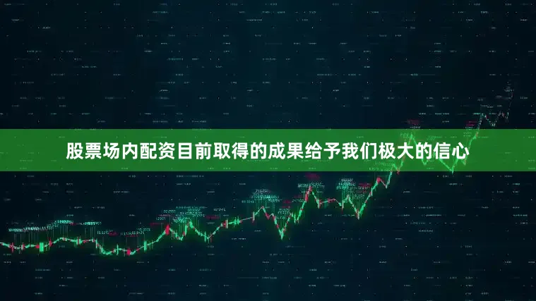 股票场内配资目前取得的成果给予我们极大的信心