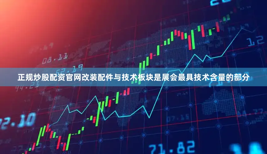 正规炒股配资官网改装配件与技术板块是展会最具技术含量的部分