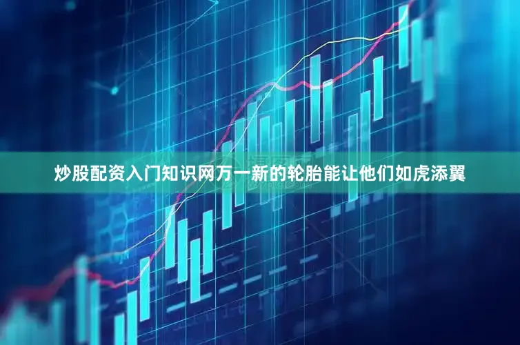 炒股配资入门知识网万一新的轮胎能让他们如虎添翼