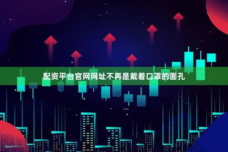 配资平台官网网址不再是戴着口罩的面孔