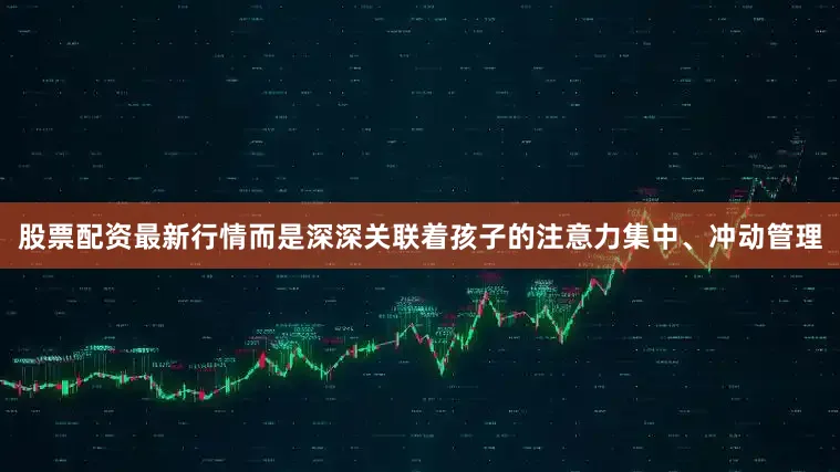 股票配资最新行情而是深深关联着孩子的注意力集中、冲动管理