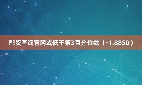 配资查询官网或低于第3百分位数（-1.88SD）