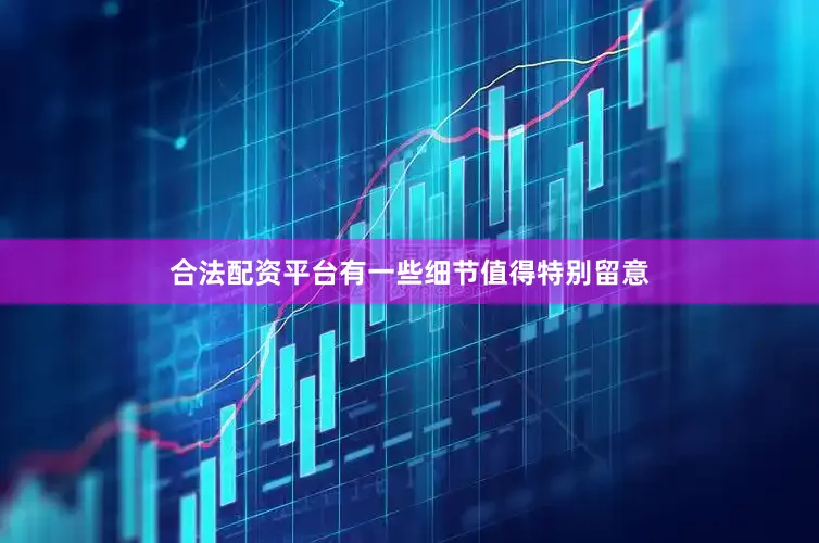 合法配资平台有一些细节值得特别留意