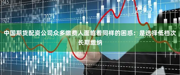 中国期货配资公司众多缴费人面临着同样的困惑：是选择低档次长期缴纳
